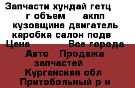 Запчасти хундай гетц 2010г объем 1.6 акпп кузовщина двигатель каробка салон подв › Цена ­ 1 000 - Все города Авто » Продажа запчастей   . Курганская обл.,Притобольный р-н
